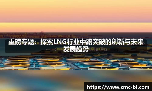 重磅专题：探索LNG行业中路突破的创新与未来发展趋势