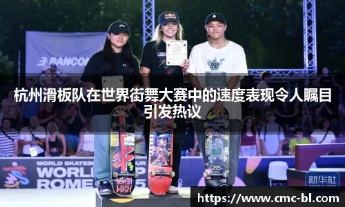 杭州滑板队在世界街舞大赛中的速度表现令人瞩目引发热议