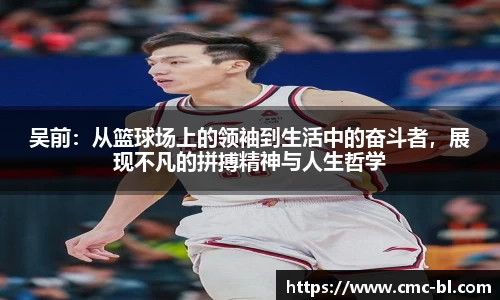 吴前：从篮球场上的领袖到生活中的奋斗者，展现不凡的拼搏精神与人生哲学