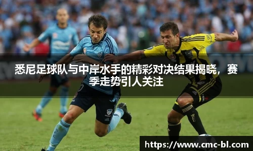 悉尼足球队与中岸水手的精彩对决结果揭晓，赛季走势引人关注