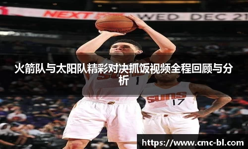 火箭队与太阳队精彩对决抓饭视频全程回顾与分析