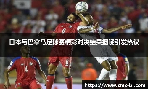 日本与巴拿马足球赛精彩对决结果揭晓引发热议